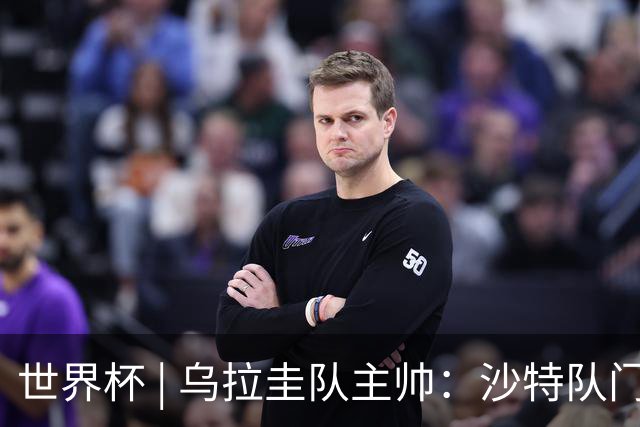 世界杯 | 乌拉圭队主帅：沙特队门将太出色
