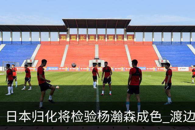 日本归化将检验杨瀚森成色 渡边：有实力击败中国男篮