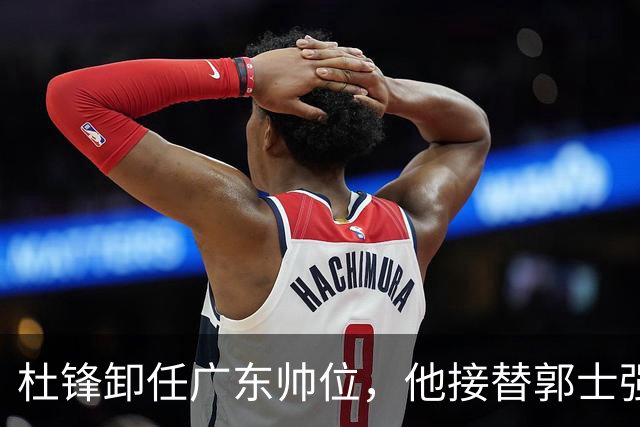杜锋卸任广东帅位，他接替郭士强再当男篮主帅可能性有多大？
