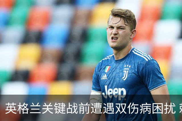 英格兰关键战前遭遇双伤病困扰 赖斯詹姆斯将接受评估