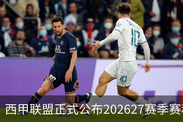西甲联盟正式公布2026/27赛季赛程，新赛季将于8月16日打响