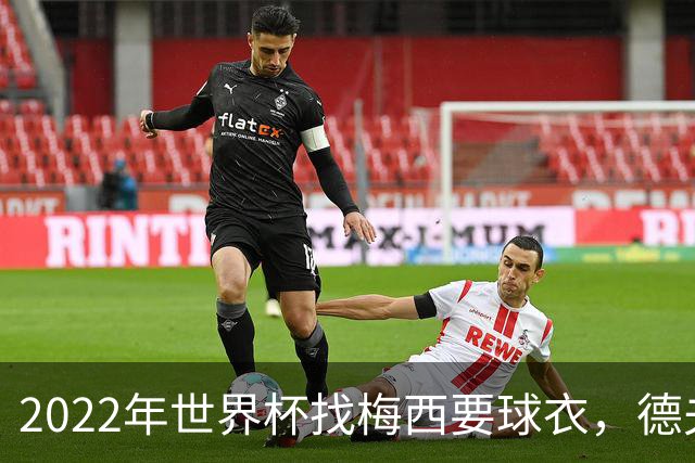 2022年世界杯找梅西要球衣，德夫林：家人帮我保管着，怕被抢