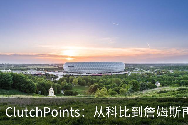 ClutchPoints：从科比到詹姆斯再到东契奇 湖人巨星传承继续
